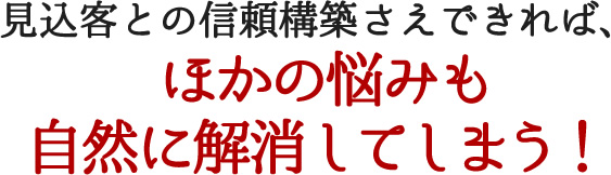 見込客との信頼構築さえできれば、ほかの悩みも自然に解消してしまう！