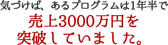 気づけば、あるプログラムは1年半で売上3000万円を突破していました。