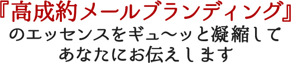『高成約メールブランディング』のエッセンスをギュ〜ッと凝縮してあなたにお伝えします