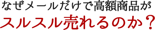 なぜメールだけで高額商品がスルスル売れるのか？