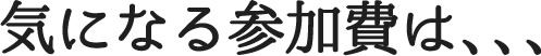 気になる参加費は、、、