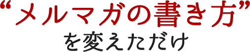 メルマガの書き方を変えただけ
