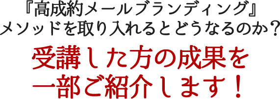 『高成約メールブランディング』メソッドを取り入れるとどうなるのか？受講した方の成果を一部ご紹介します！